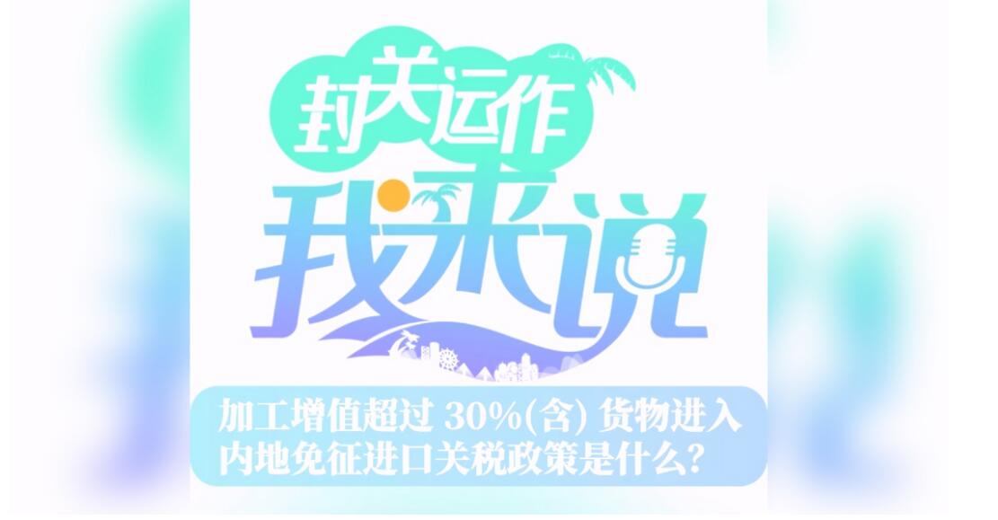 封關(guān)運(yùn)作我來(lái)說(shuō)?  什么是加工增值超過(guò)30%（含）貨物進(jìn)入內(nèi)地免征進(jìn)口關(guān)稅政策？
